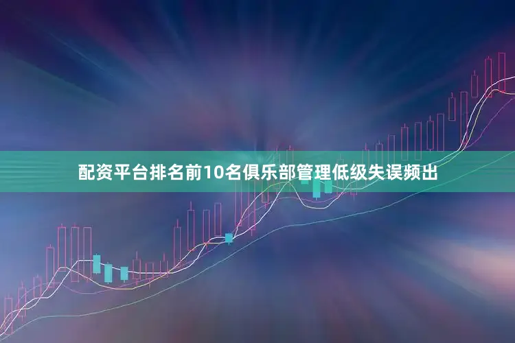 配资平台排名前10名俱乐部管理低级失误频出