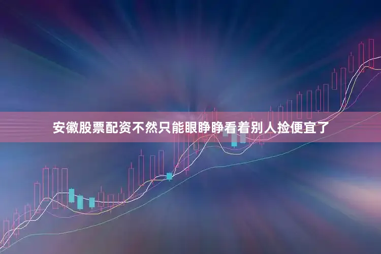 安徽股票配资不然只能眼睁睁看着别人捡便宜了