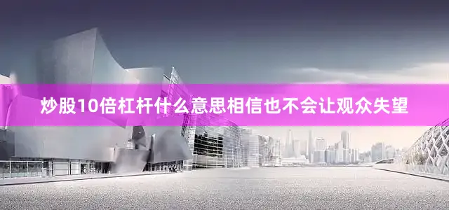 炒股10倍杠杆什么意思相信也不会让观众失望