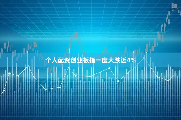 个人配资创业板指一度大跌近4%