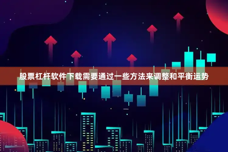 股票杠杆软件下载需要通过一些方法来调整和平衡运势