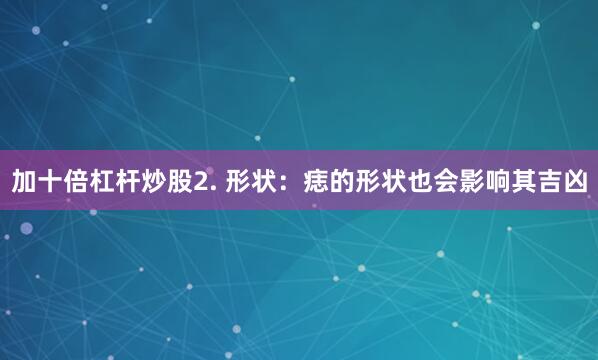 加十倍杠杆炒股2. 形状：痣的形状也会影响其吉凶