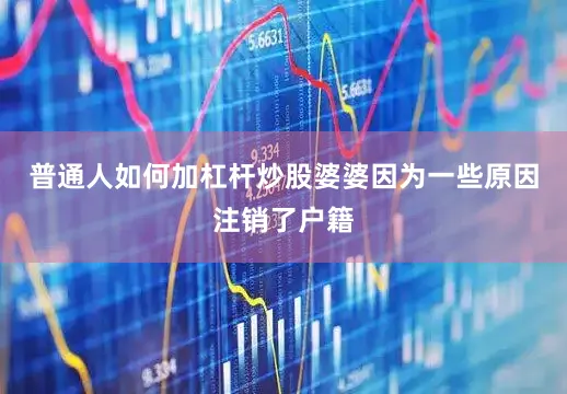 普通人如何加杠杆炒股婆婆因为一些原因注销了户籍