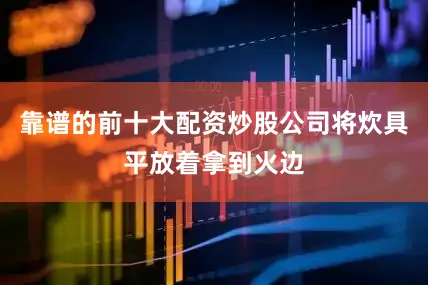 靠谱的前十大配资炒股公司将炊具平放着拿到火边