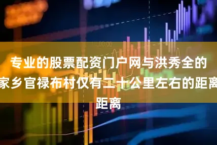 专业的股票配资门户网与洪秀全的家乡官禄布村仅有二十公里左右的距离