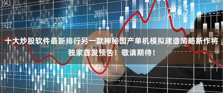 十大炒股软件最新排行另一款神秘国产单机模拟建造策略新作将独家首发预告！敬请期待！