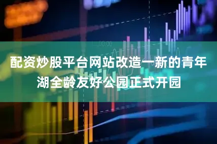 配资炒股平台网站改造一新的青年湖全龄友好公园正式开园