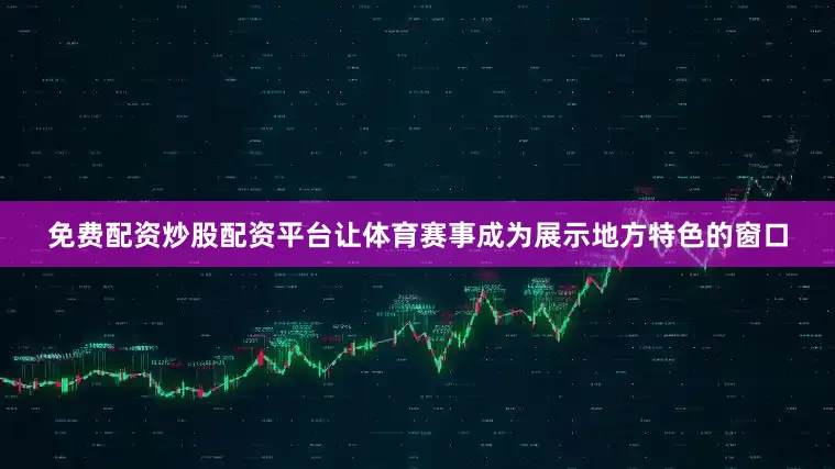 免费配资炒股配资平台让体育赛事成为展示地方特色的窗口