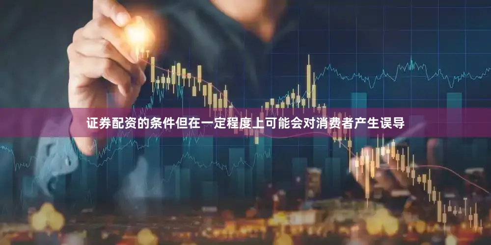 证券配资的条件但在一定程度上可能会对消费者产生误导