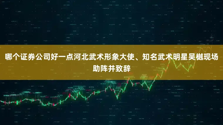 哪个证券公司好一点河北武术形象大使、知名武术明星吴樾现场助阵并致辞
